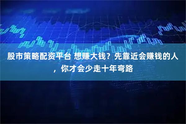 股市策略配资平台 想赚大钱？先靠近会赚钱的人，你才会少走十年弯路