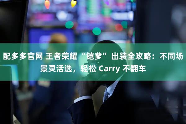 配多多官网 王者荣耀 “铠爹” 出装全攻略：不同场景灵活选，轻松 Carry 不翻车