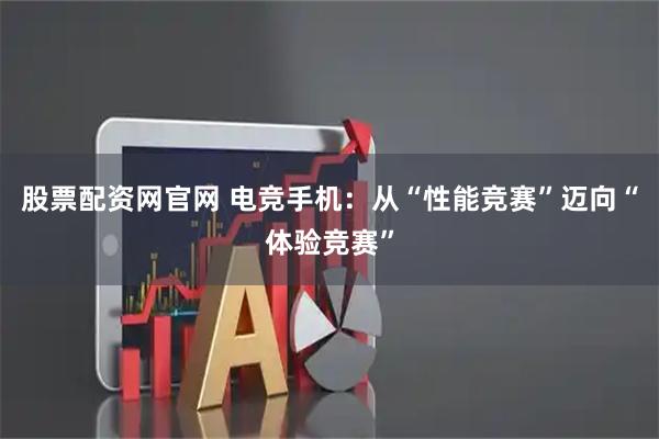 股票配资网官网 电竞手机：从“性能竞赛”迈向“体验竞赛”