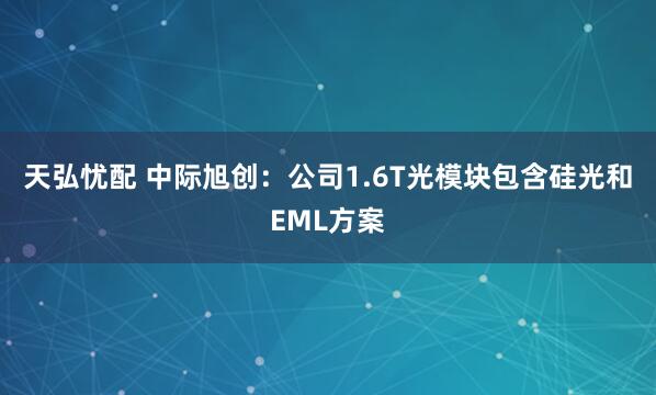天弘忧配 中际旭创：公司1.6T光模块包含硅光和EML方案