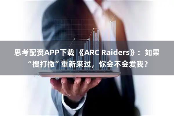 思考配资APP下载 《ARC Raiders》：如果“搜打撤”重新来过，你会不会爱我？