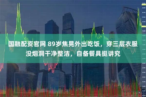 国融配资官网 89岁焦晃外出吃饭,穿三层衣服没烟洞干净整洁,自备餐具挺讲究