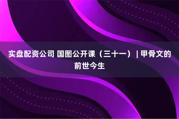 实盘配资公司 国图公开课（三十一） | 甲骨文的前世今生