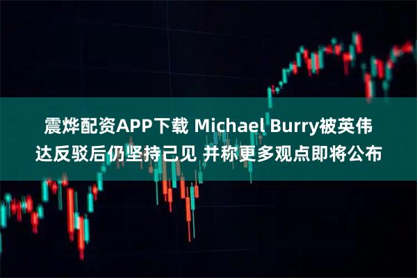 震烨配资APP下载 Michael Burry被英伟达反驳后仍坚持己见 并称更多观点即将公布