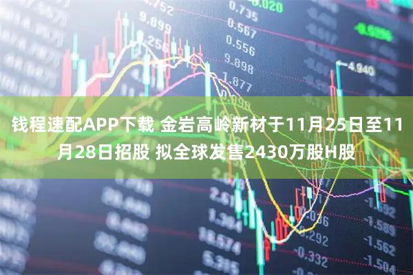 钱程速配APP下载 金岩高岭新材于11月25日至11月28日招股 拟全球发售2430万股H股