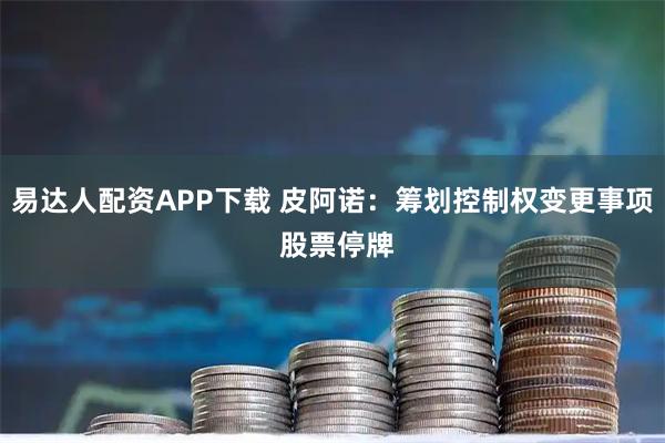 易达人配资APP下载 皮阿诺：筹划控制权变更事项 股票停牌