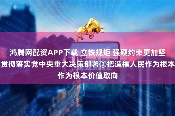 鸿腾网配资APP下载 立铁规矩 强硬约束更加坚决有力地贯彻落实党中央重大决策部署②把造福人民作为根本价值取向