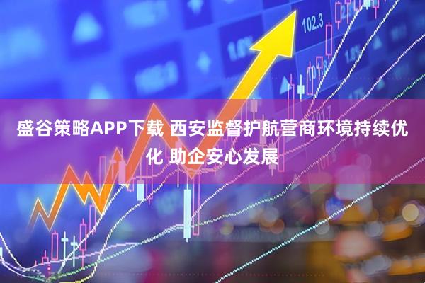 盛谷策略APP下载 西安监督护航营商环境持续优化 助企安心发展