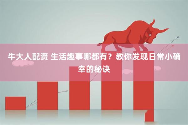 牛大人配资 生活趣事哪都有？教你发现日常小确幸的秘诀