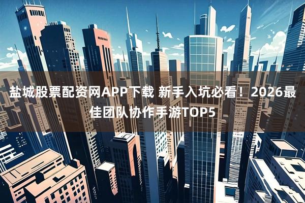 盐城股票配资网APP下载 新手入坑必看！2026最佳团队协作手游TOP5