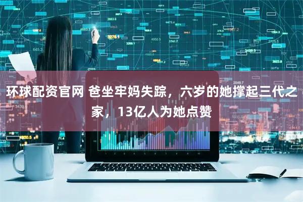 环球配资官网 爸坐牢妈失踪，六岁的她撑起三代之家，13亿人为她点赞