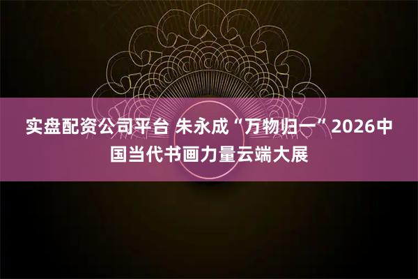 实盘配资公司平台 朱永成“万物归一”2026中国当代书画力量云端大展