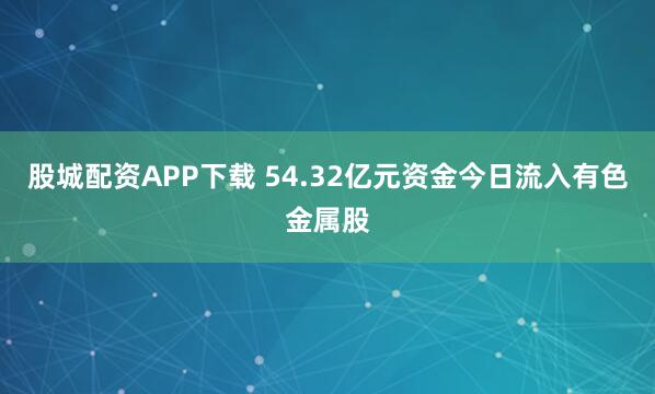 股城配资APP下载 54.32亿元资金今日流入有色金属股