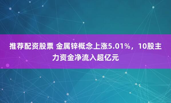 推荐配资股票 金属锌概念上涨5.01%，10股主力资金净流入超亿元