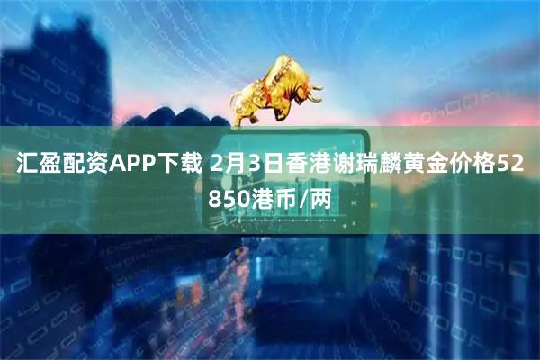 汇盈配资APP下载 2月3日香港谢瑞麟黄金价格52850港币/两