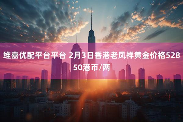 维嘉优配平台平台 2月3日香港老凤祥黄金价格52850港币/两