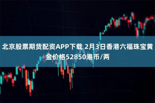 北京股票期货配资APP下载 2月3日香港六福珠宝黄金价格52850港币/两