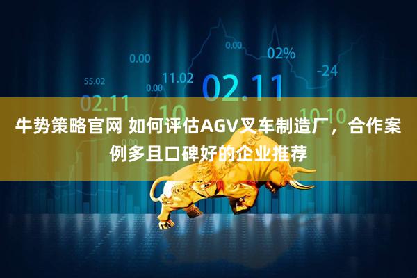 牛势策略官网 如何评估AGV叉车制造厂，合作案例多且口碑好的企业推荐