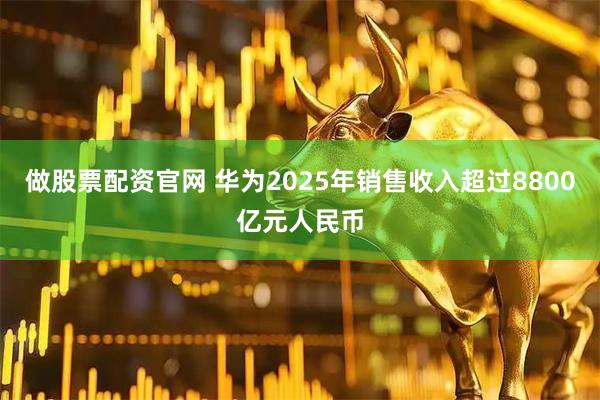 做股票配资官网 华为2025年销售收入超过8800亿元人民币