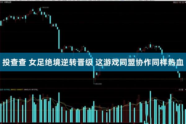 投查查 女足绝境逆转晋级 这游戏同盟协作同样热血