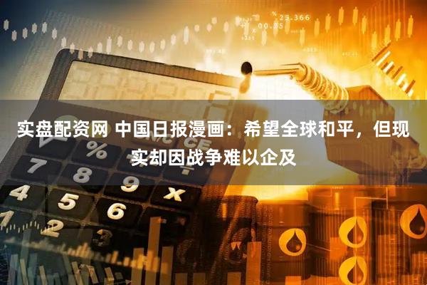 实盘配资网 中国日报漫画：希望全球和平，但现实却因战争难以企及