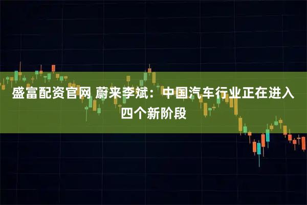 盛富配资官网 蔚来李斌：中国汽车行业正在进入四个新阶段