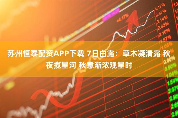 苏州恒泰配资APP下载 7日白露：草木凝清露 秋夜揽星河 秋意渐浓观星时