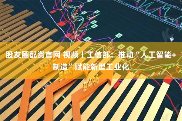 股友圈配资官网 视频丨工信部：推动“人工智能+制造”赋能新型工业化
